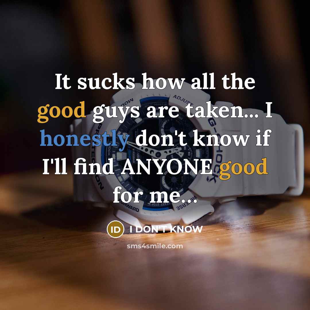“It sucks how all the good guys are taken... I honestly don't know if I'll find ANYONE good for me…” quote by I DON'T KNOW