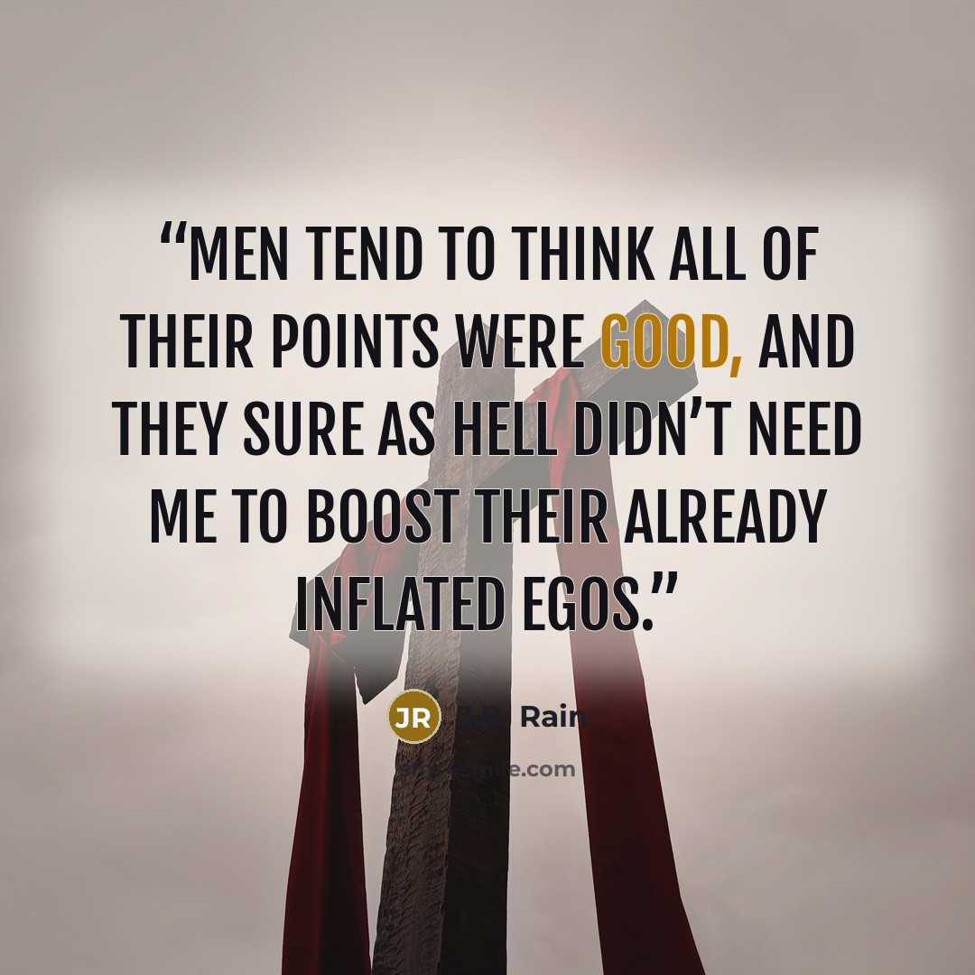 “Men tend to think all of their points were good, and they sure as hell didn’t need me to boost their already inflated egos.” quote by J.R. Rain
