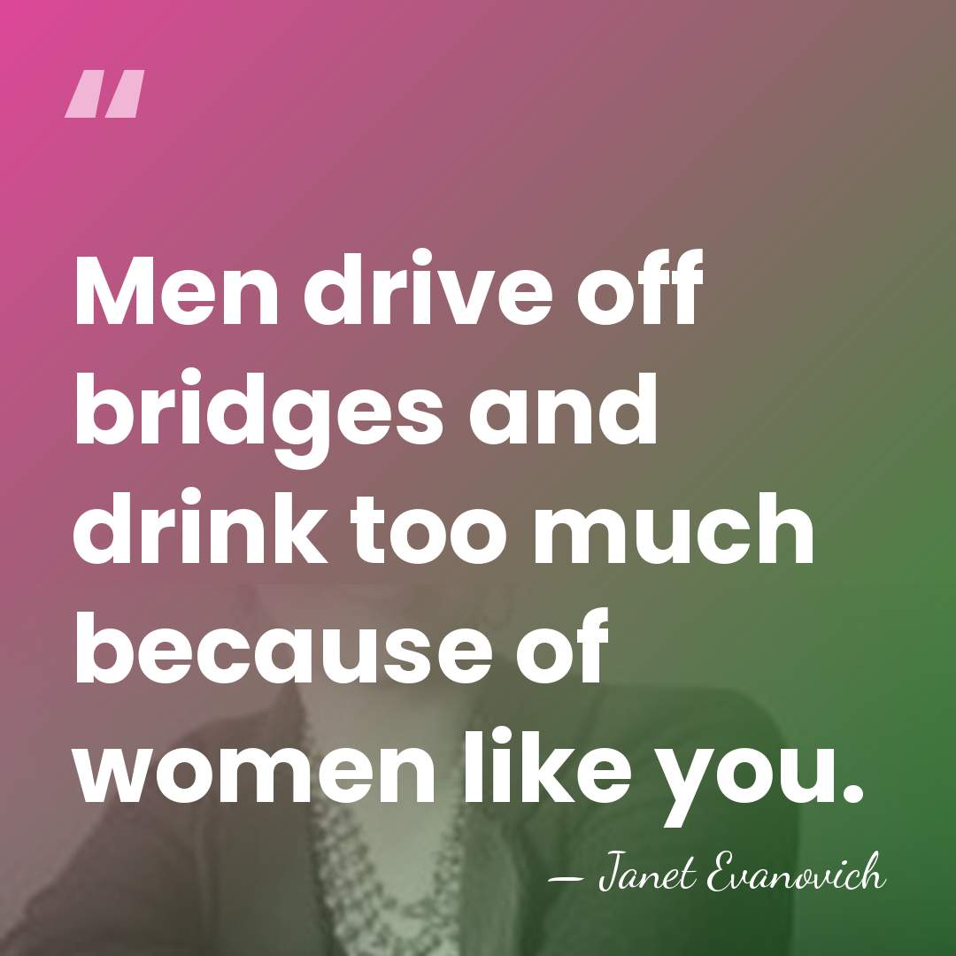 Men drive off bridges and drink too much because of women like&hellip; - Janet Evanovich