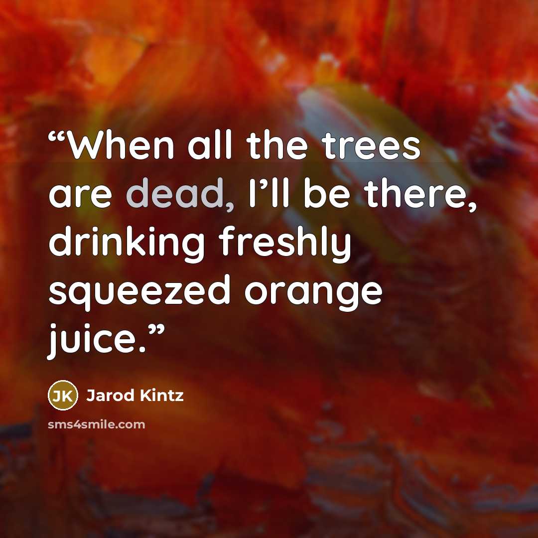 “When all the trees are dead, I’ll be there, drinking freshly squeezed orange juice.” quote by Jarod Kintz