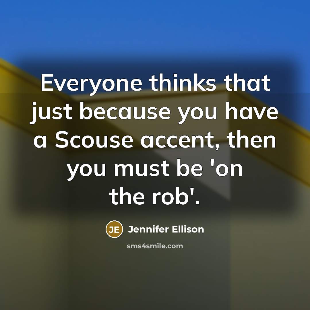 “Everyone thinks that just because you have a Scouse accent, then you must be 'on the rob'.” quote by Jennifer Ellison