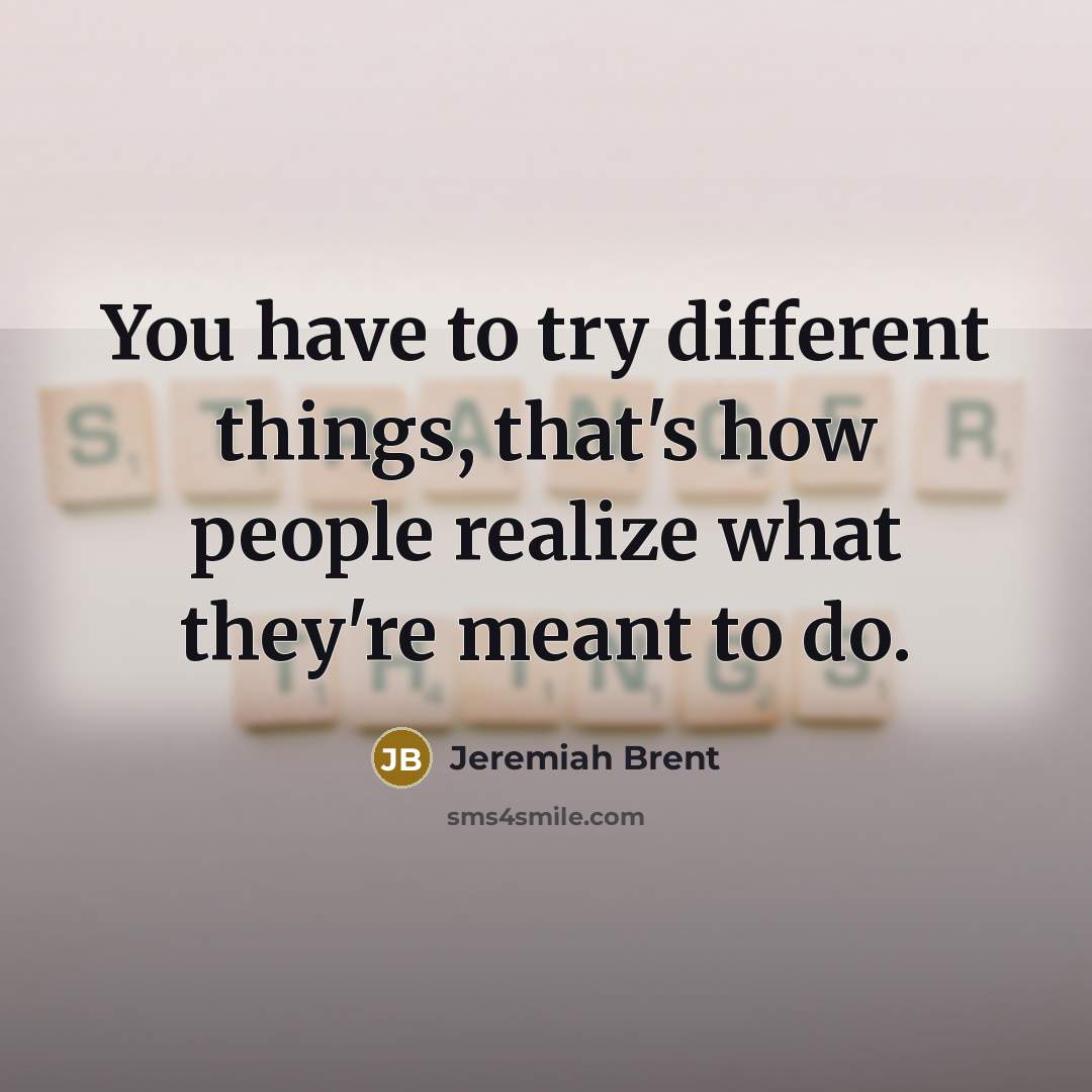 “You have to try different things, that's how people realize what they're meant to do.” quote by Jeremiah Brent