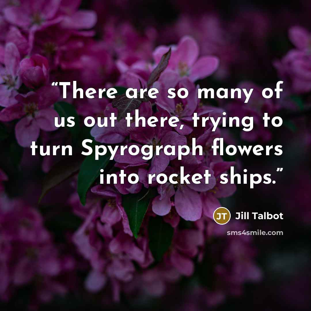 “There are so many of us out there, trying to turn Spyrograph flowers into rocket ships.” quote by Jill Talbot