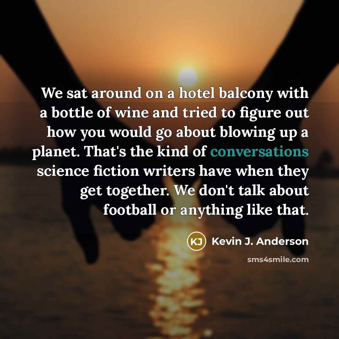 “We sat around on a hotel balcony with a bottle of wine and tried to figure out how you would go about blowing up a planet. That's the kind of conversations science fiction writers have when they get together. We don't talk about football or anything like that.” quote by Kevin J. Anderson