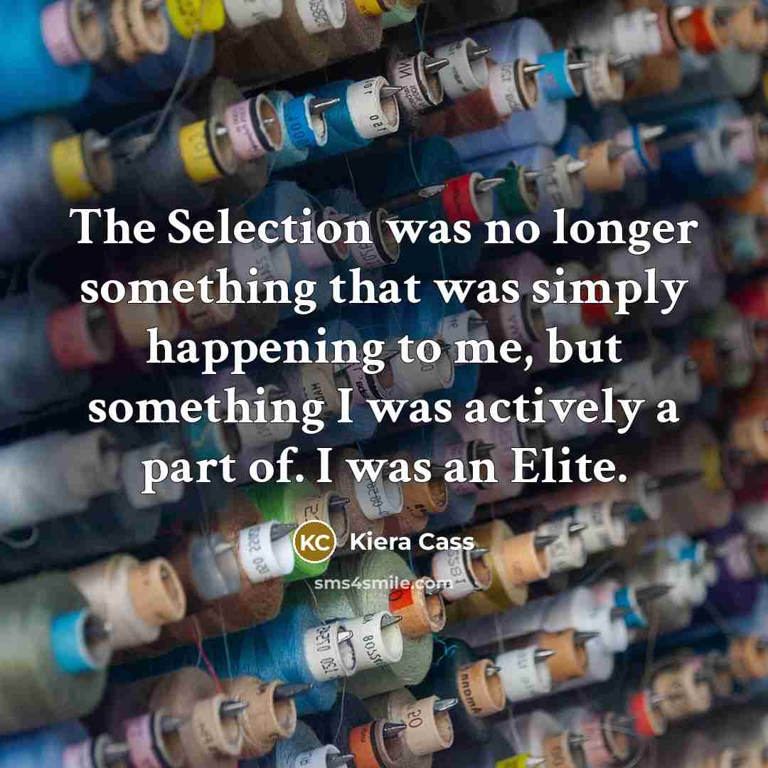 “The Selection was no longer something that was simply happening to me, but something I was actively a part of. I was an Elite.” quote by Kiera Cass
