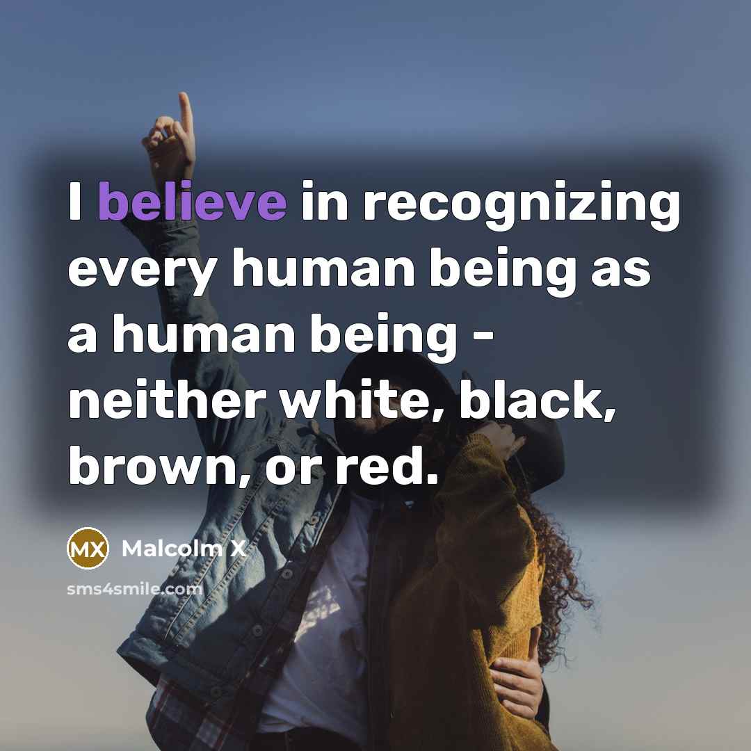 “I believe in recognizing every human being as a human…” quote by Malcolm X