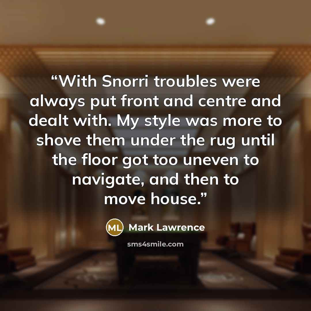 “With Snorri troubles were always put front and centre and dealt with. My style was more to shove them under the rug until the floor got too uneven to navigate, and then to move house.” quote by Mark Lawrence
