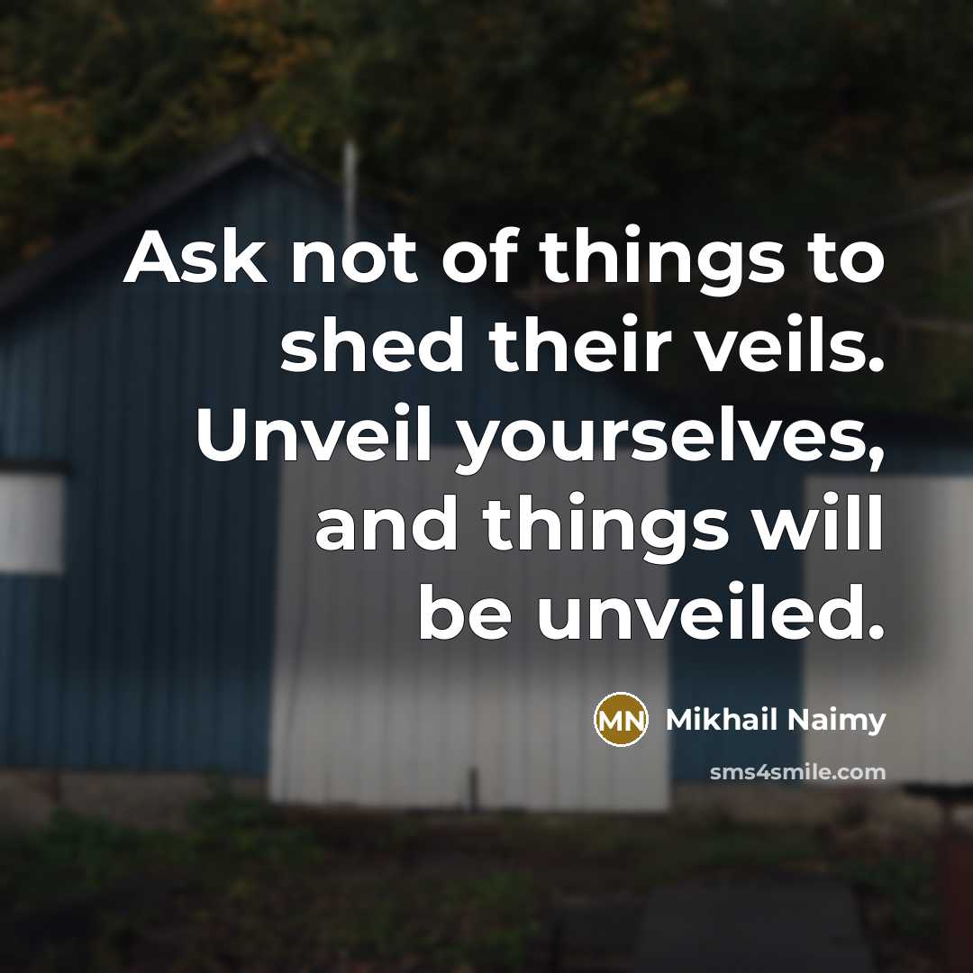 “Ask not of things to shed their veils. Unveil yourselves,…” quote by Mikhail Naimy