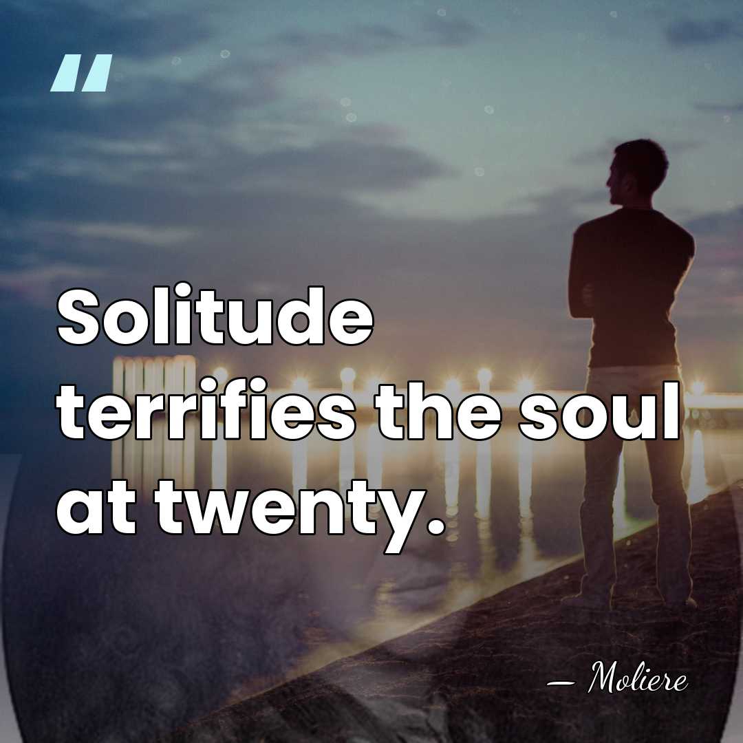 Solitude terrifies the soul at twenty. - Moliere