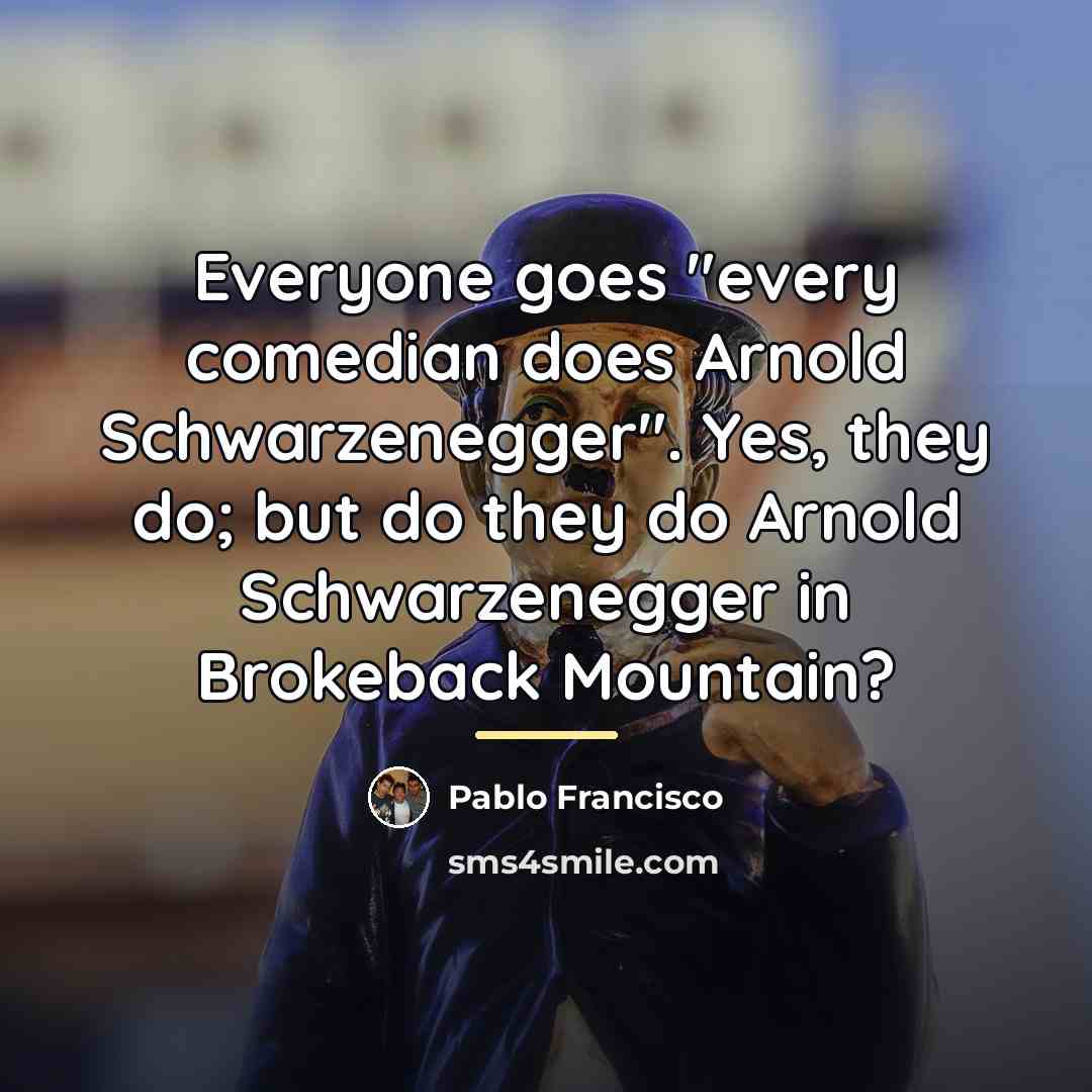 “Everyone goes "every comedian does Arnold Schwarzenegger". Yes, they do;…” quote by Pablo Francisco