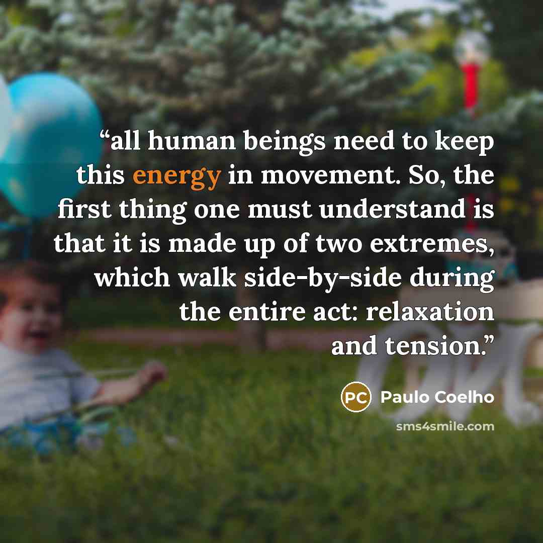 “all human beings need to keep this energy in movement. So, the first thing one must understand is that it is made up of two extremes, which walk side-by-side during the entire act: relaxation and tension.” quote by Paulo Coelho