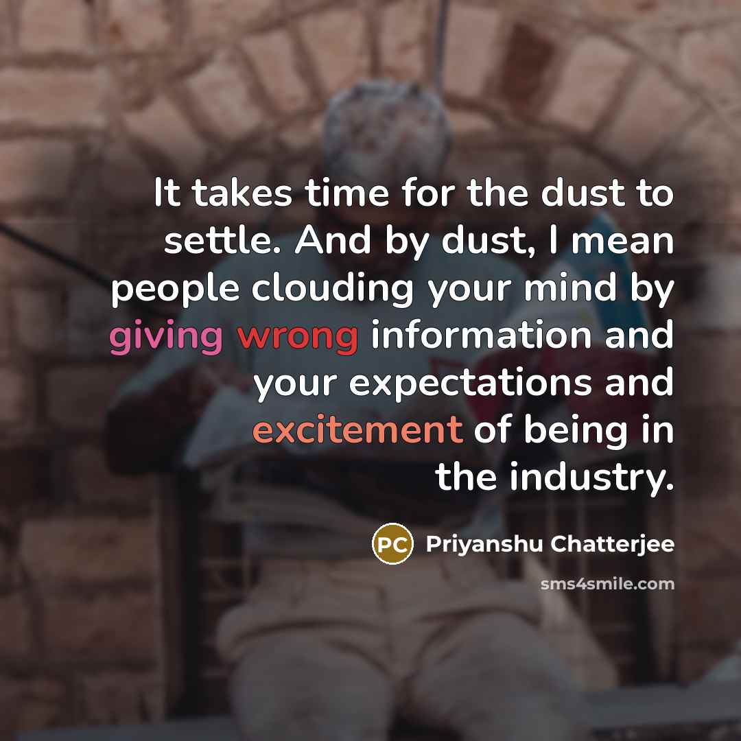 “It takes time for the dust to settle. And by dust, I mean people clouding your mind by giving wrong information and your expectations and excitement of being in the industry.” quote by Priyanshu Chatterjee