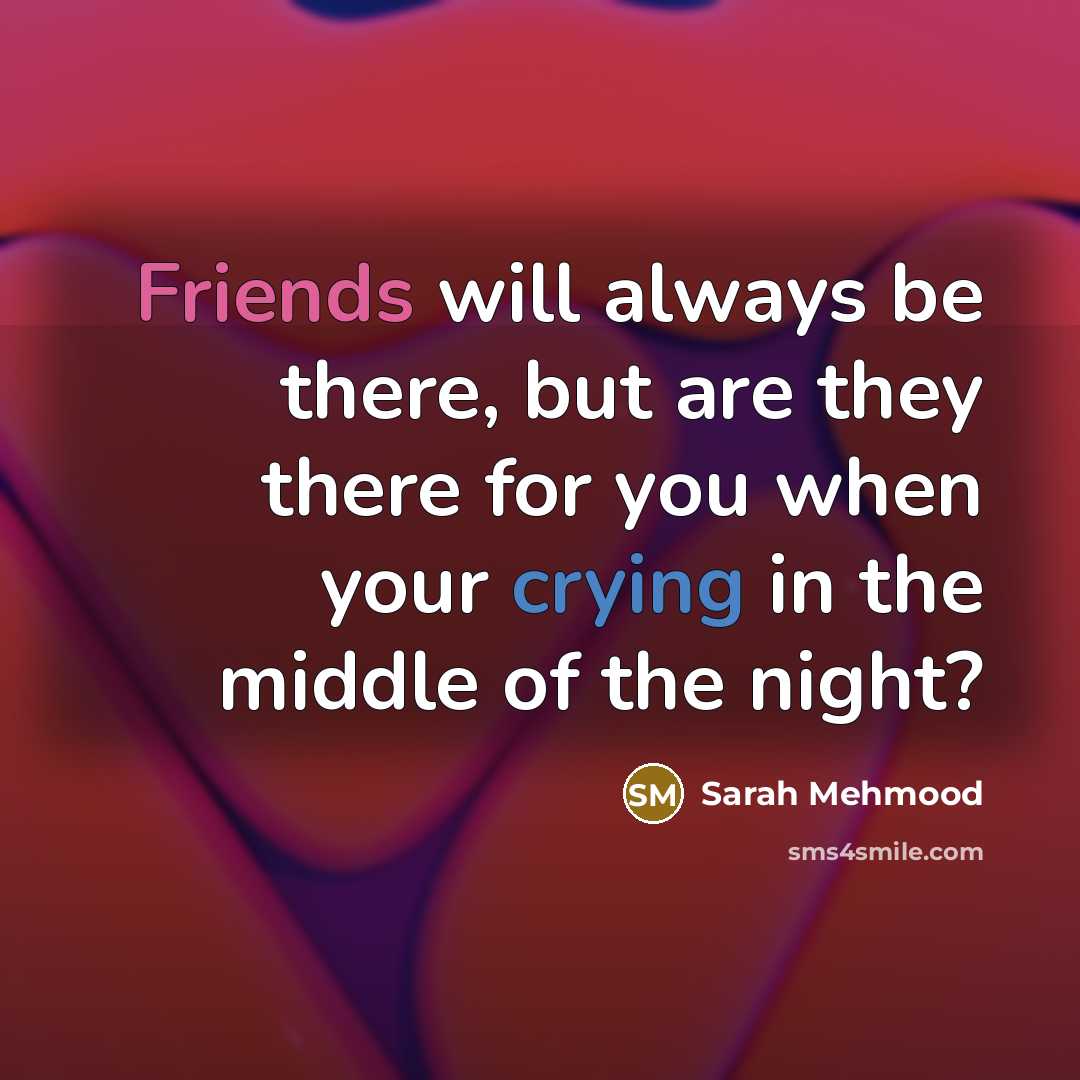 “Friends will always be there, but are they there for you when your crying in the middle of the night?” quote by Sarah Mehmood