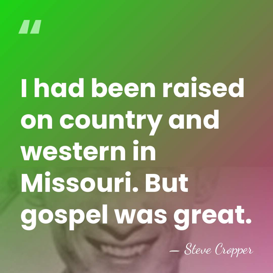 I had been raised on country and western in Missouri. But gospel&hellip; - Steve Cropper