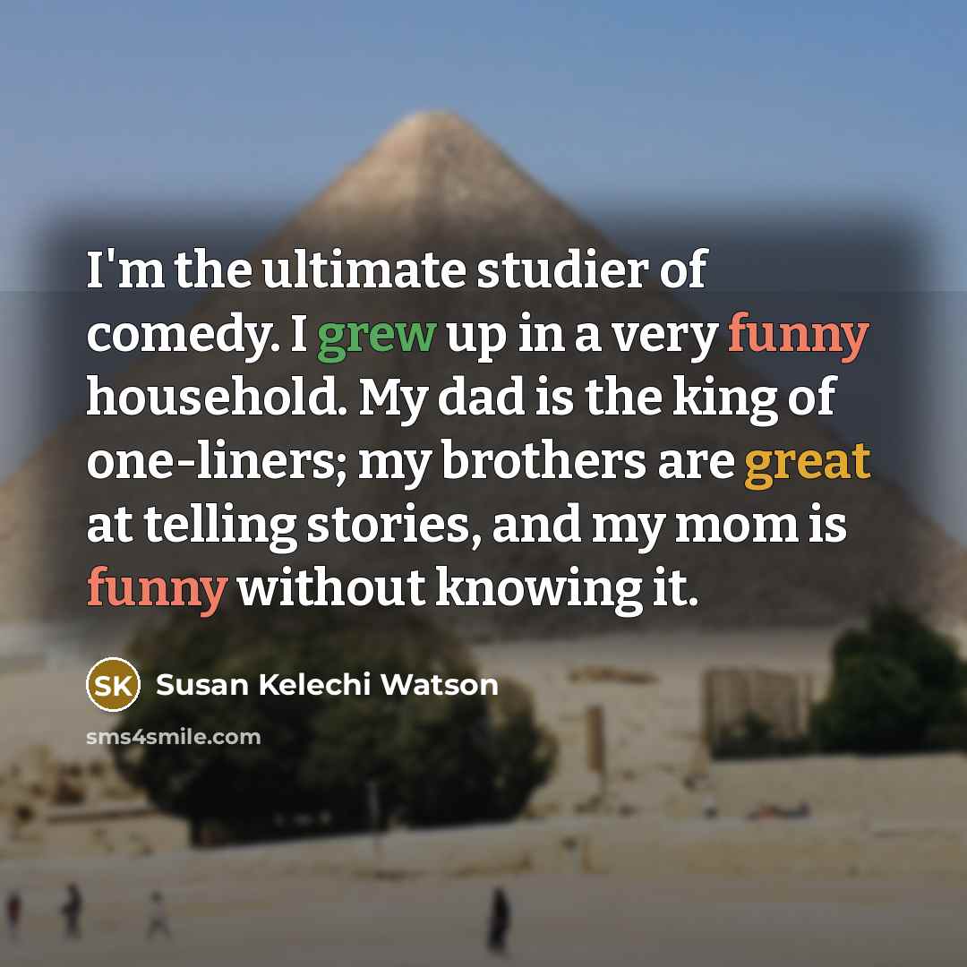 “I'm the ultimate studier of comedy. I grew up in a very funny household. My dad is the king of one-liners; my brothers are great at telling stories, and my mom is funny without knowing it.” quote by Susan Kelechi Watson