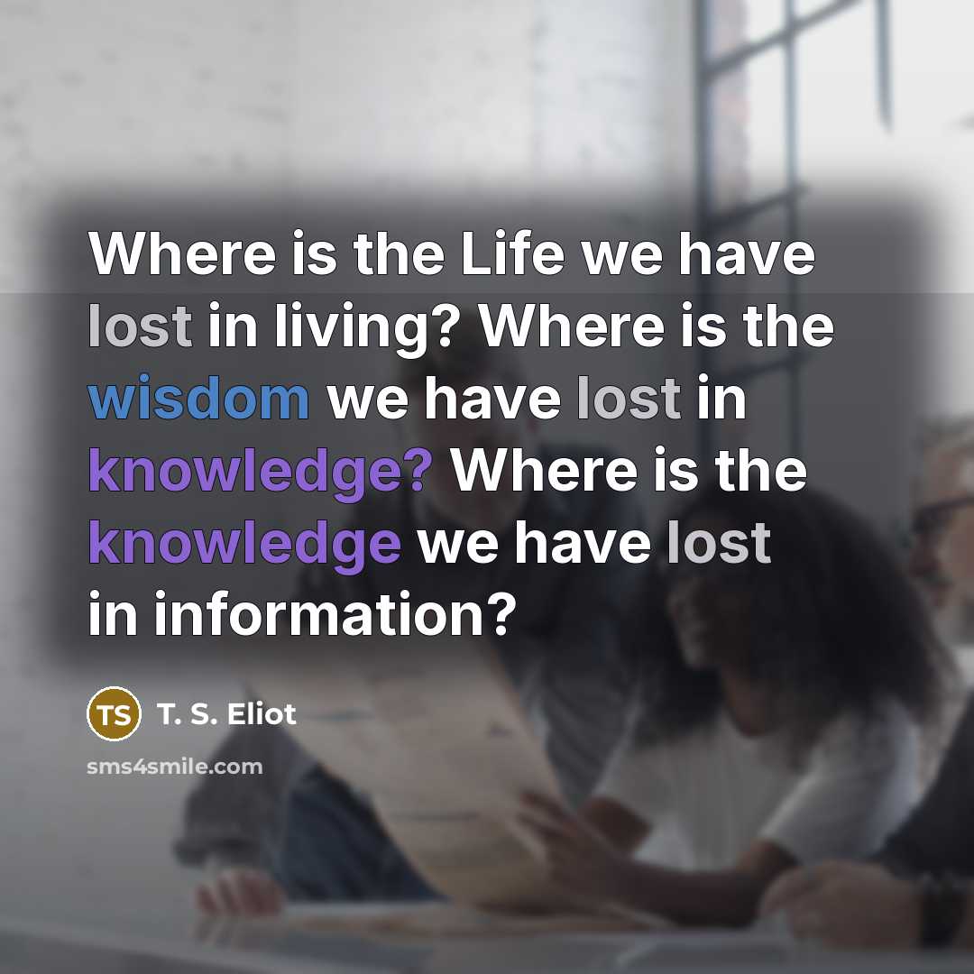“Where is the Life we have lost in living? Where…” quote by T. S. Eliot