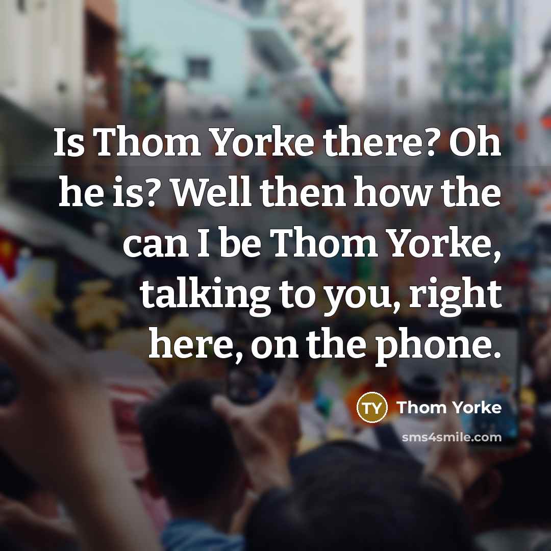 “Is Thom Yorke there? Oh he is? Well then how…” quote by Thom Yorke
