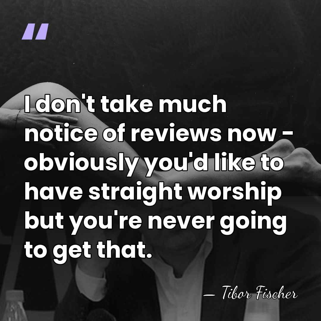 I don't take much notice of reviews now - obviously you'd like&hellip; - Tibor Fischer