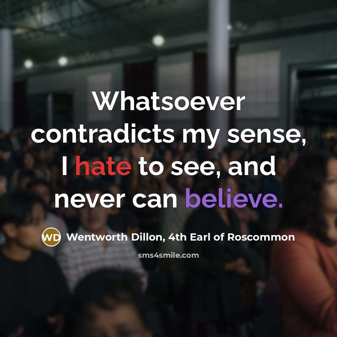 “Whatsoever contradicts my sense, I hate to see, and never…” quote by Wentworth Dillon, 4th Earl of Roscommon