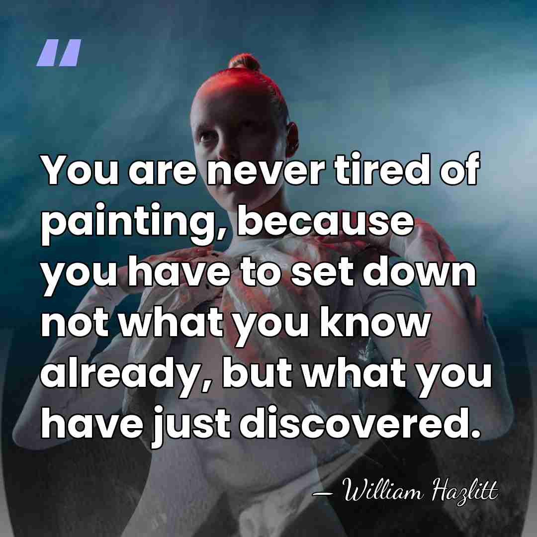You are never tired of painting, because you have to set down&hellip; - William Hazlitt