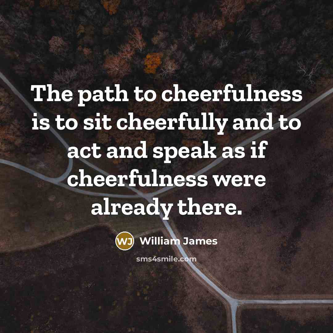 “The path to cheerfulness is to sit cheerfully and to…” quote by William James