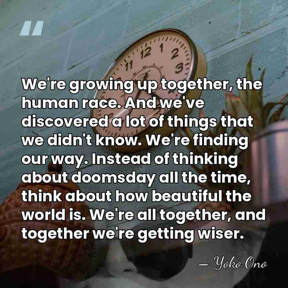 We're growing up together, the human race. And we've discovered a lot&hellip; - Yoko Ono