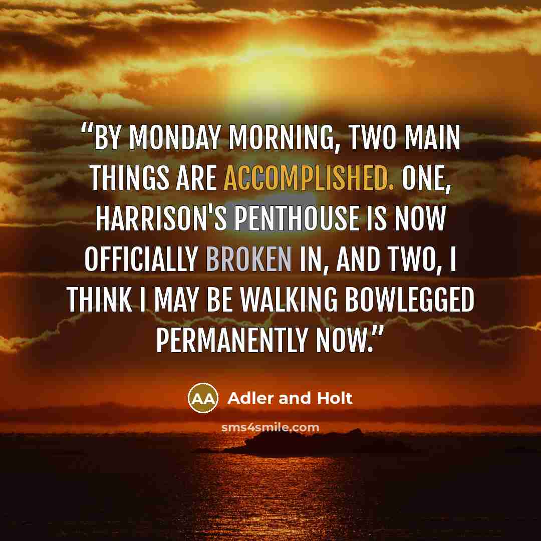 “By Monday morning, two main things are accomplished. One, Harrison's penthouse is now officially broken in, and two, I think I may be walking bowlegged permanently now.” quote by Adler and Holt