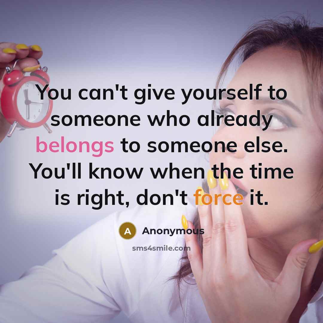“You can't give yourself to someone who already belongs to someone else. You'll know when the time is right, don't force it.” quote by Anonymous