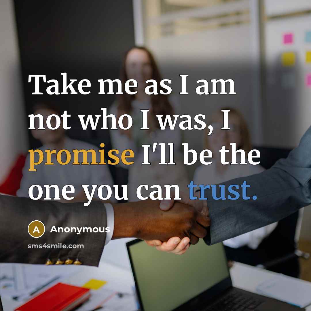 “Take me as I am not who I was, I promise I'll be the one you can trust.” quote by Anonymous