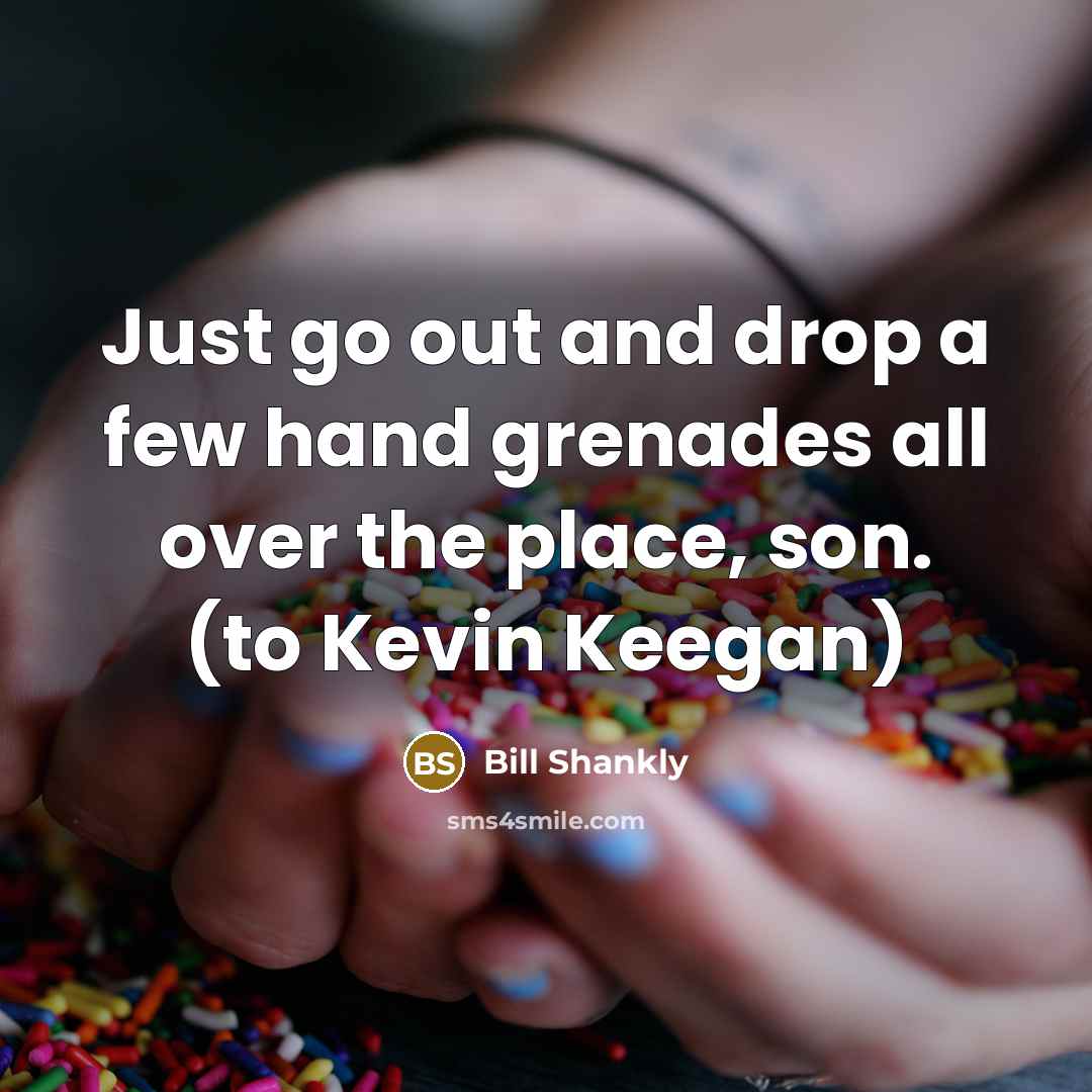 “Just go out and drop a few hand grenades all…” quote by Bill Shankly