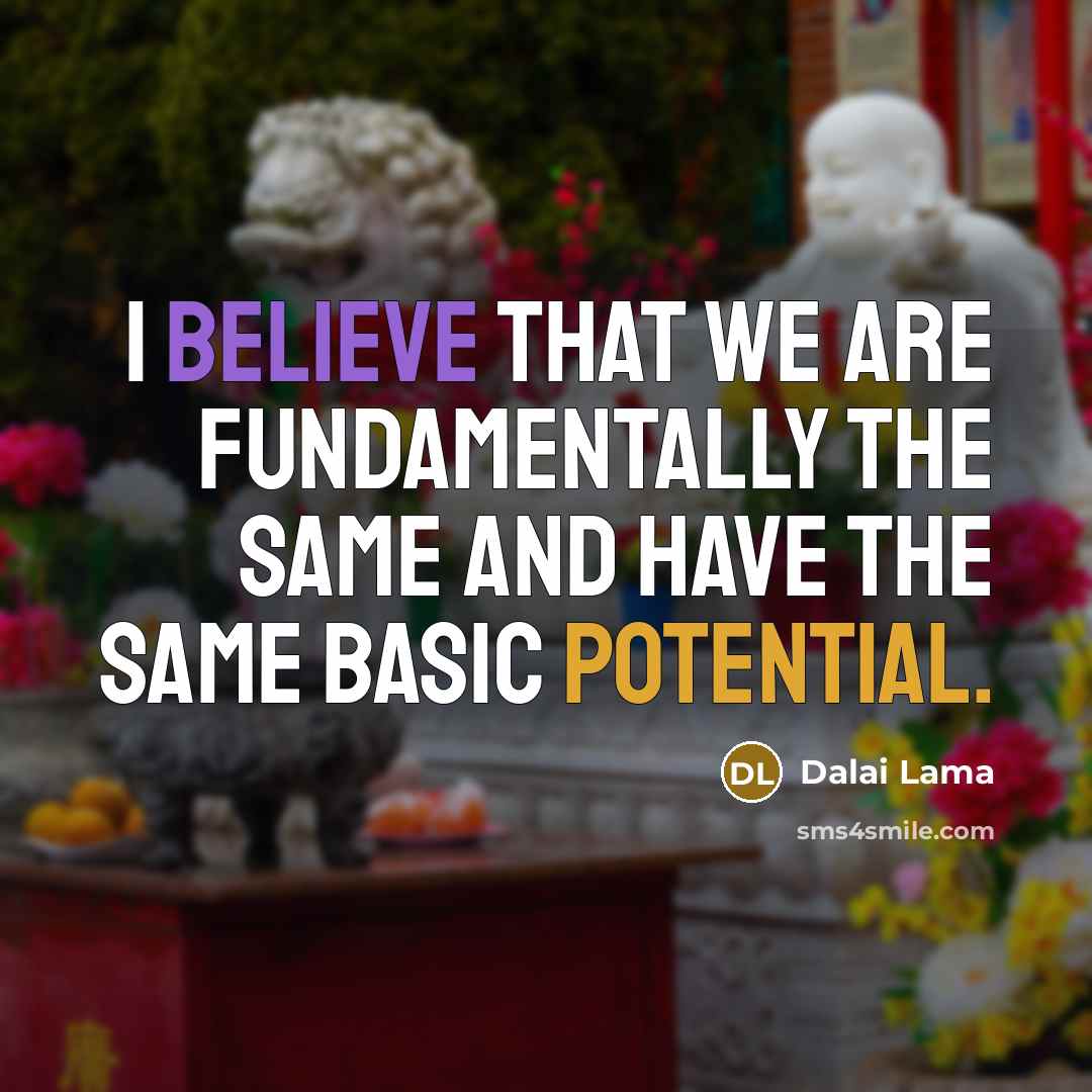 “I believe that we are fundamentally the same and have the same basic potential.” quote by Dalai Lama