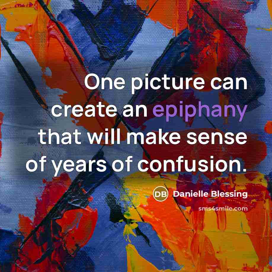 “One picture can create an epiphany that will make sense of years of confusion.” quote by Danielle Blessing