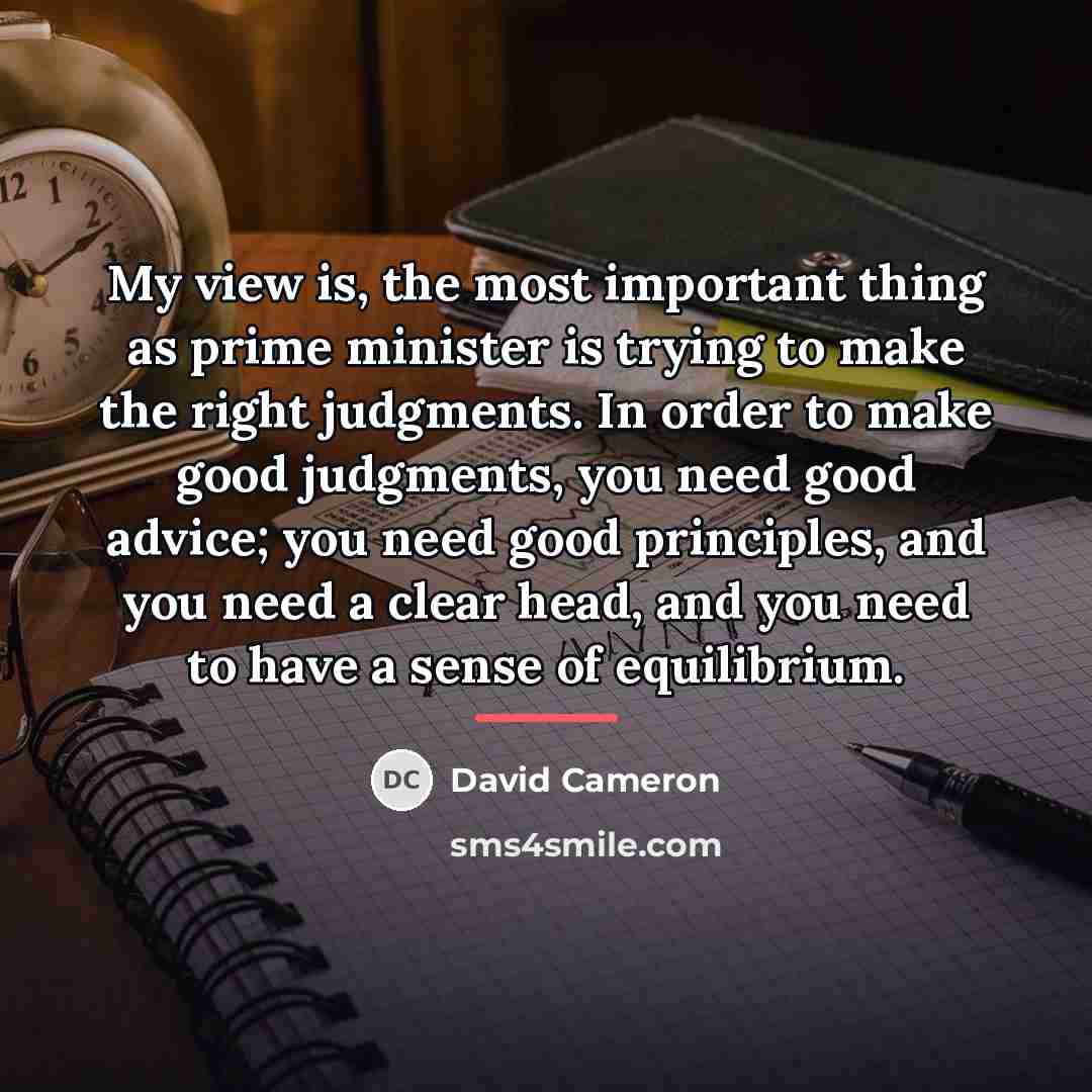 “My view is, the most important thing as prime minister…” quote by David Cameron