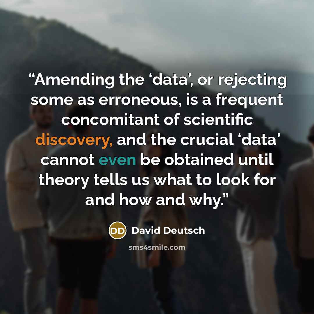 “Amending the ‘data’, or rejecting some as erroneous, is a frequent concomitant of scientific discovery, and the crucial ‘data’ cannot even be obtained until theory tells us what to look for and how and why.” quote by David Deutsch