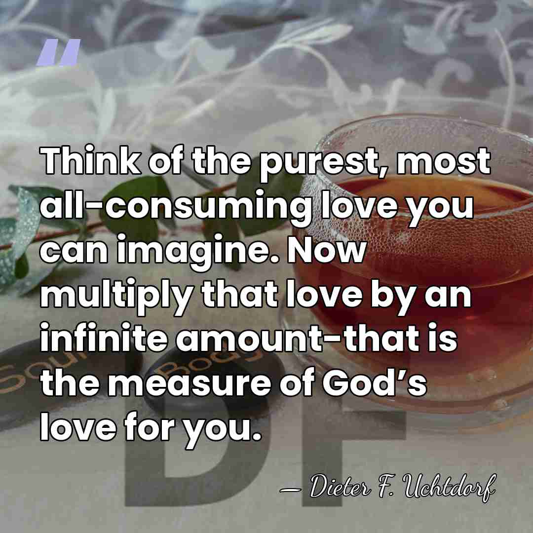 Think of the purest, most all-consuming love you can imagine. Now multiply&hellip; - Dieter F. Uchtdorf