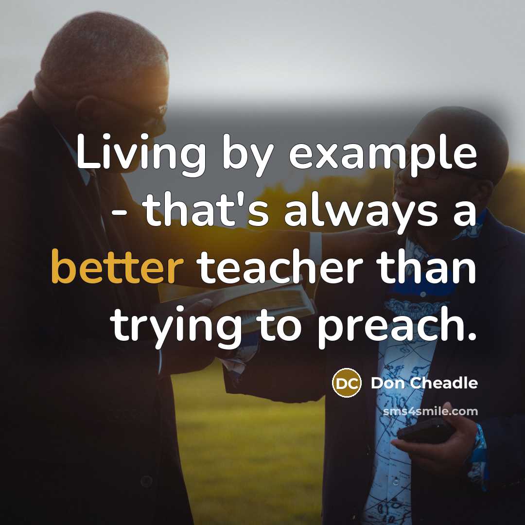 “Living by example - that's always a better teacher than trying to preach.” quote by Don Cheadle