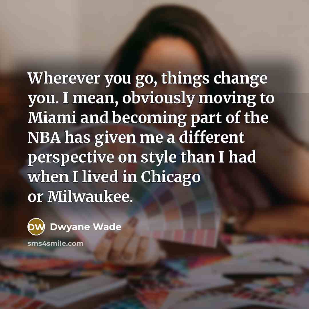 “Wherever you go, things change you. I mean, obviously moving…” quote by Dwyane Wade