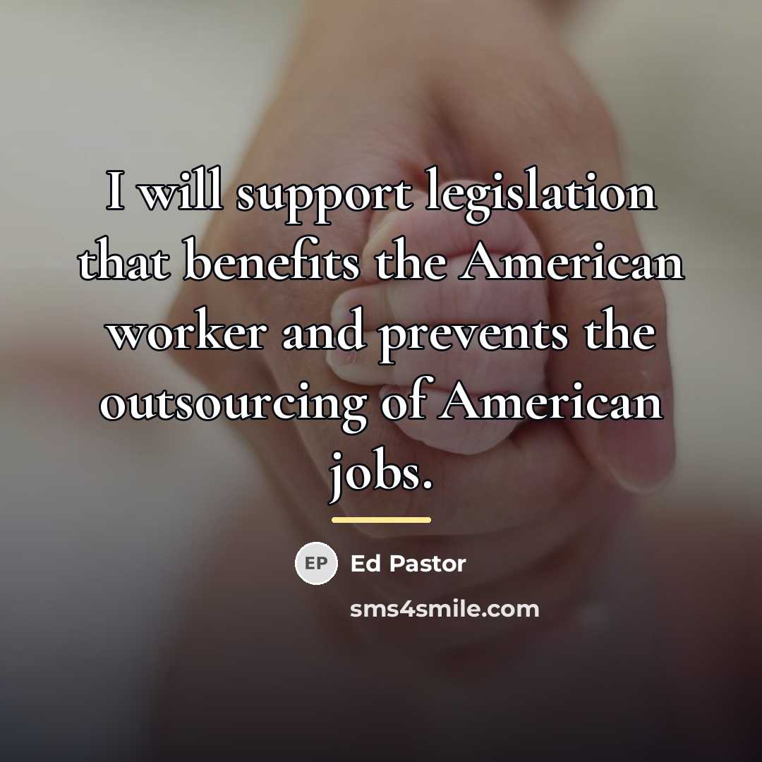 “I will support legislation that benefits the American worker and…” quote by Ed Pastor