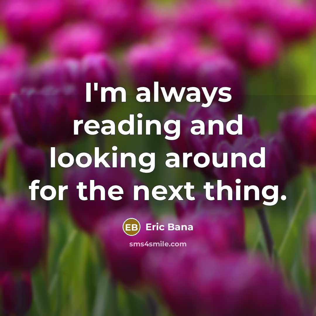 “I'm always reading and looking around for the next thing.” quote by Eric Bana