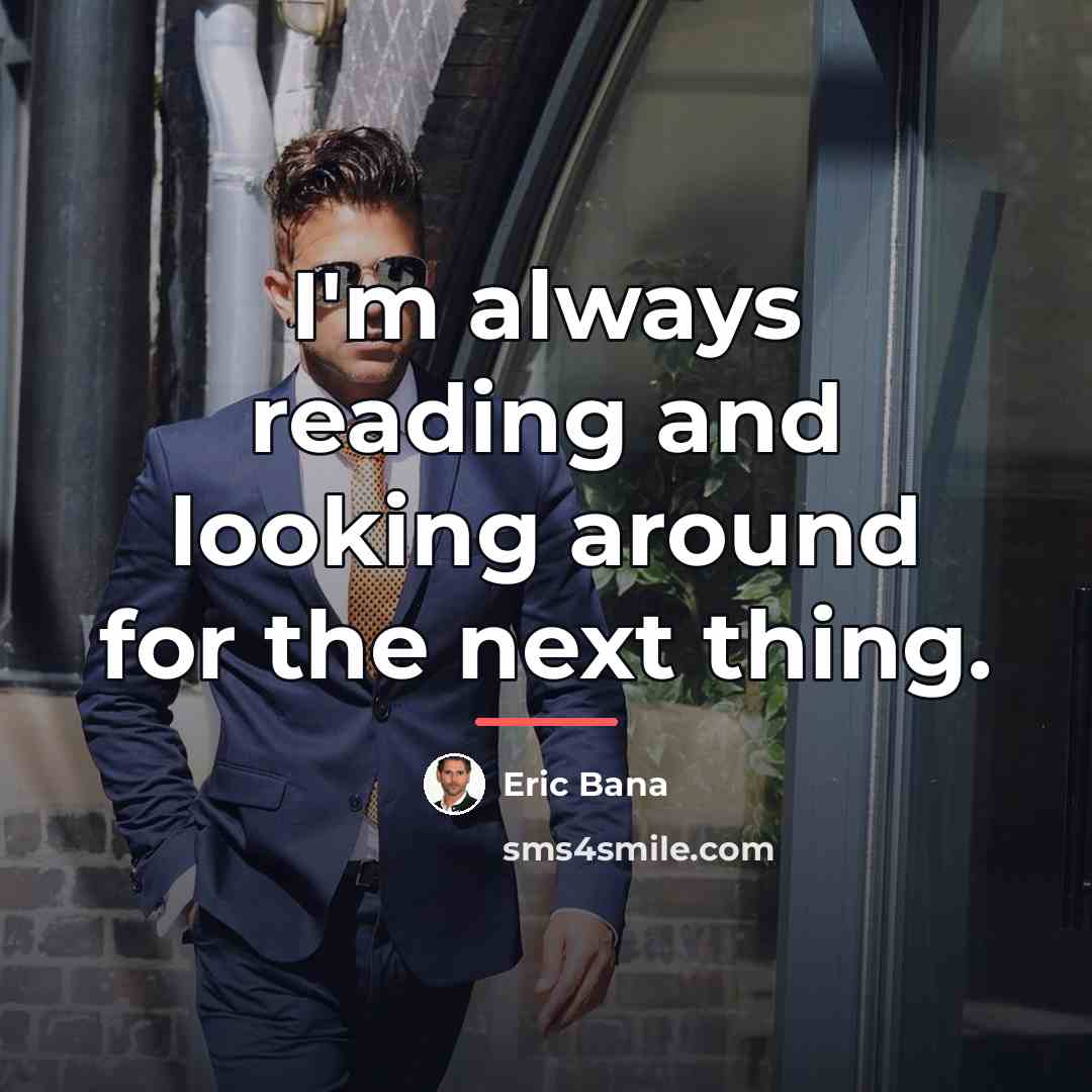 “I'm always reading and looking around for the next thing.…” quote by Eric Bana