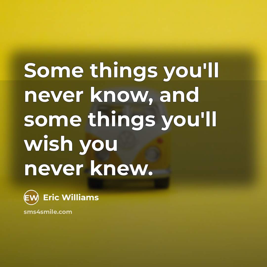 “Some things you'll never know, and some things you'll wish…” quote by Eric Williams