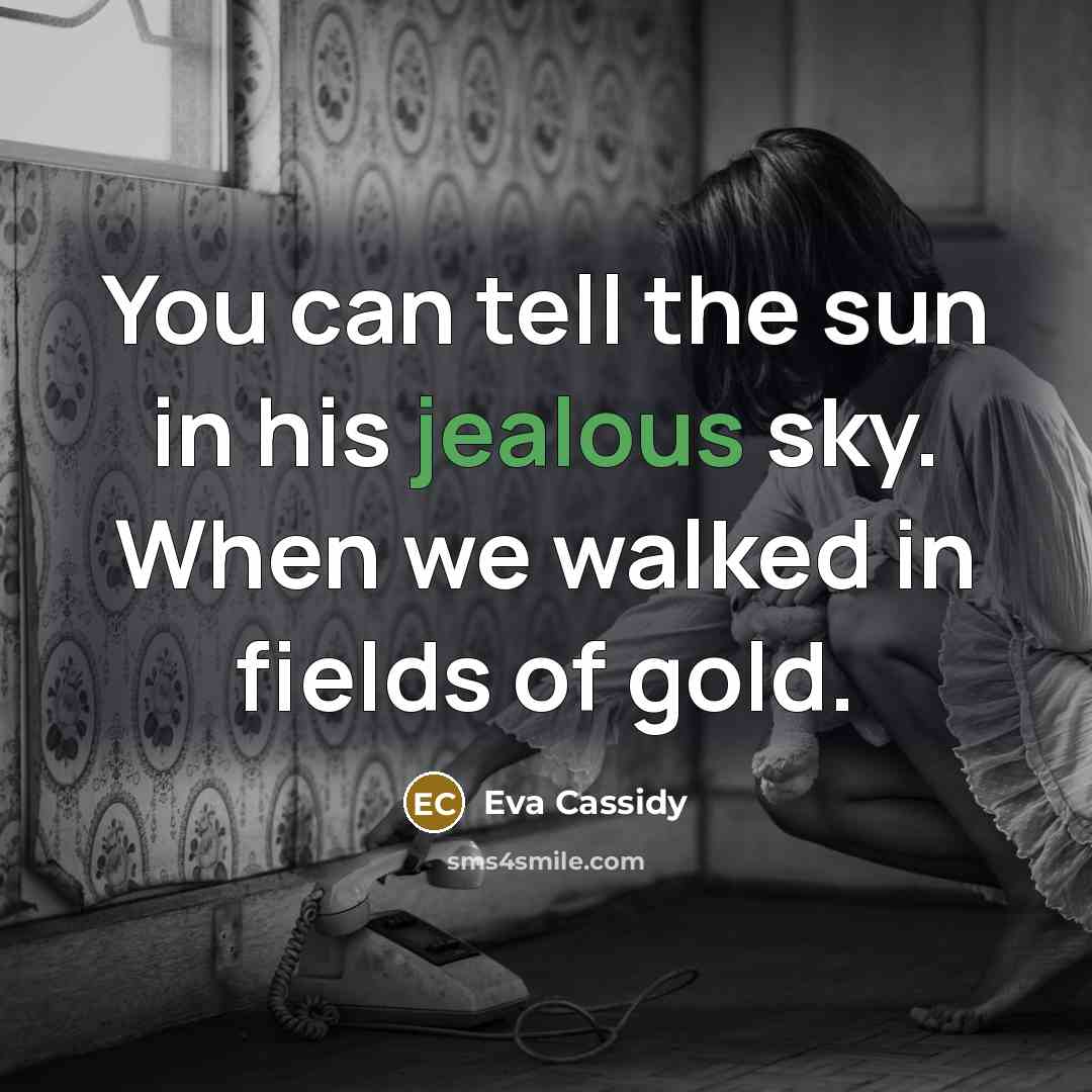 “You can tell the sun in his jealous sky. When we walked in fields of gold.” quote by Eva Cassidy