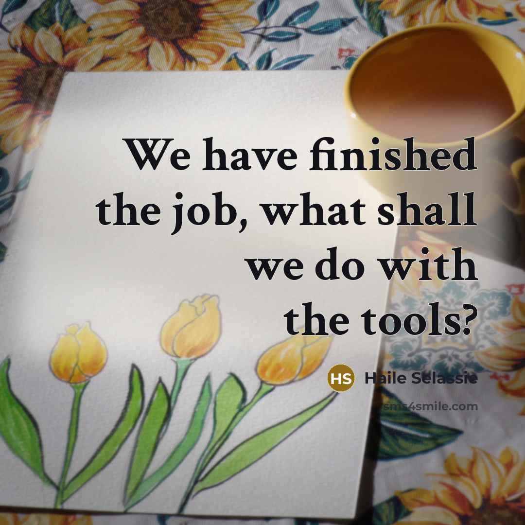 “We have finished the job, what shall we do with…” quote by Haile Selassie
