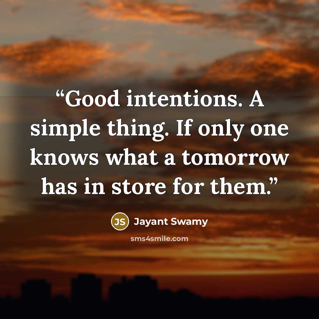 “Good intentions. A simple thing. If only one knows what a tomorrow has in store for them.” quote by Jayant Swamy