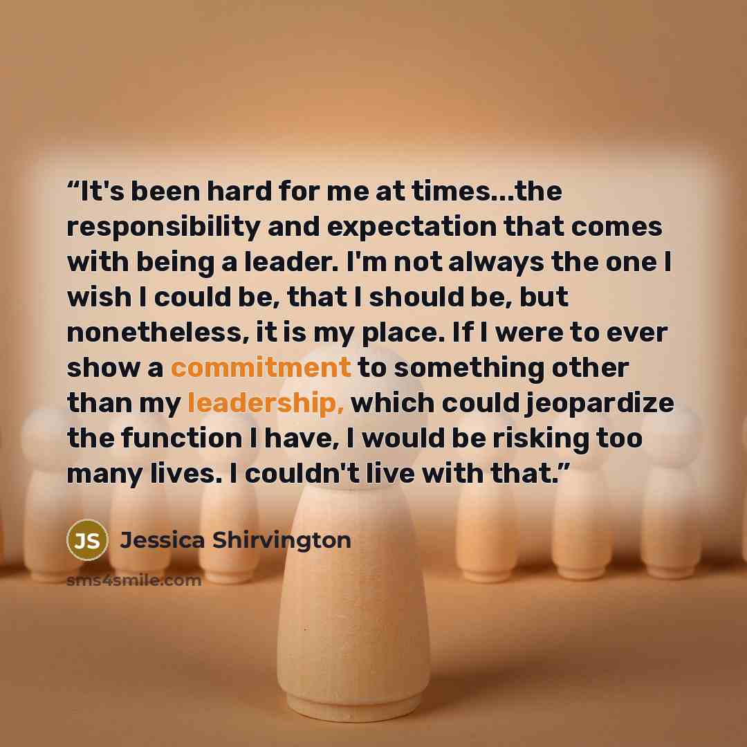 “It's been hard for me at times...the responsibility and expectation that comes with being a leader. I'm not always the one I wish I could be, that I should be, but nonetheless, it is my place. If I were to ever show a commitment to something other than my leadership, which could jeopardize the…” quote by Jessica Shirvington