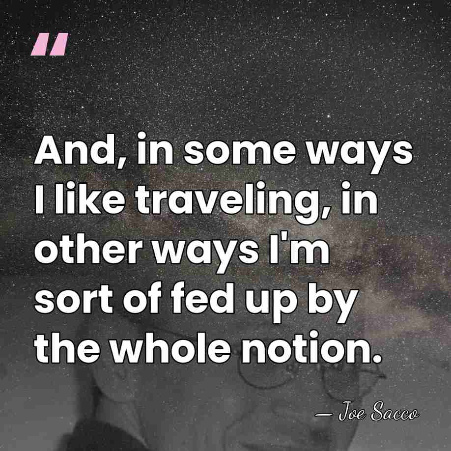 And, in some ways I like traveling, in other ways I'm sort&hellip; - Joe Sacco