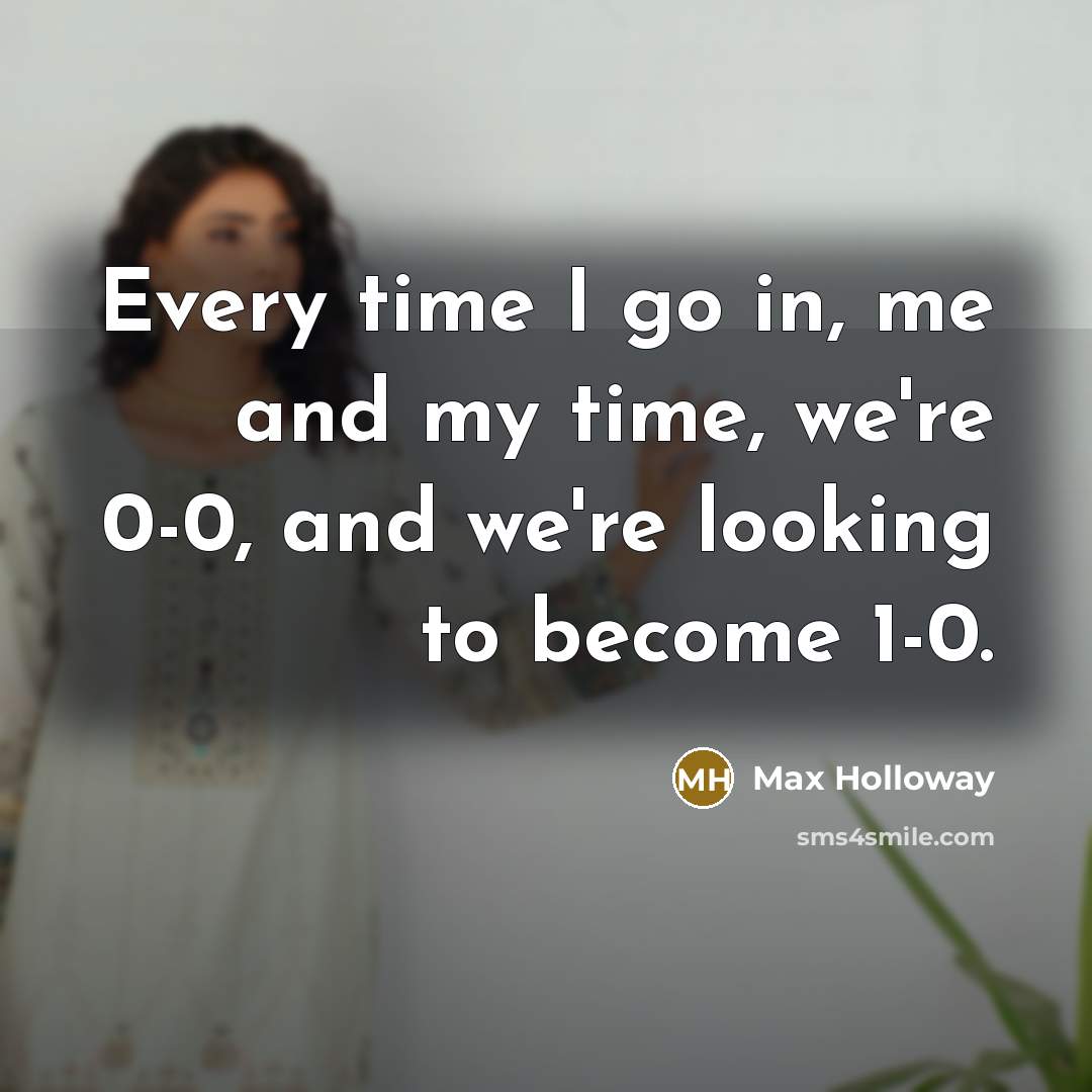 “Every time I go in, me and my time, we're…” quote by Max Holloway