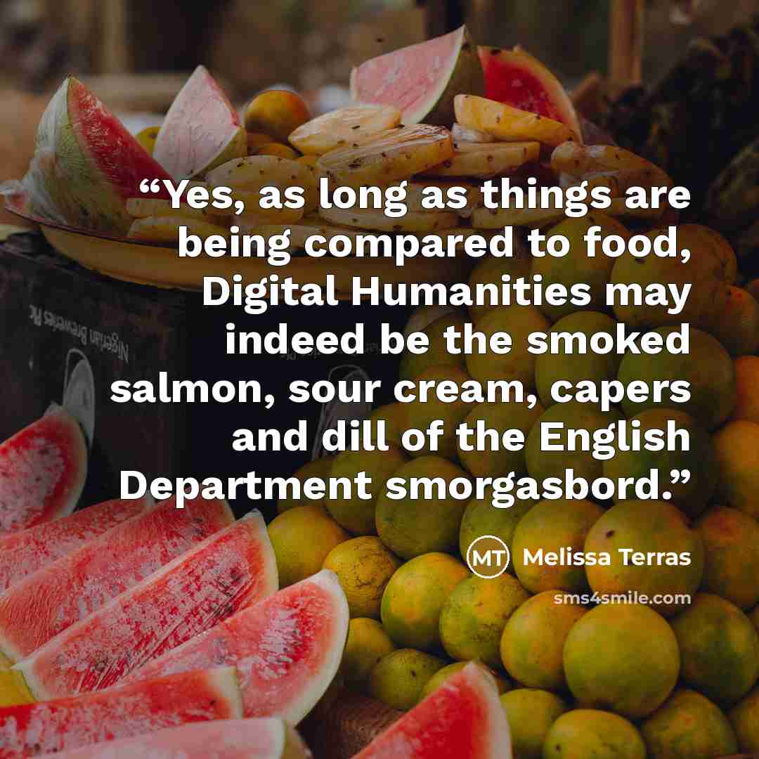 “Yes, as long as things are being compared to food, Digital Humanities may indeed be the smoked salmon, sour cream, capers and dill of the English Department smorgasbord.” quote by Melissa Terras