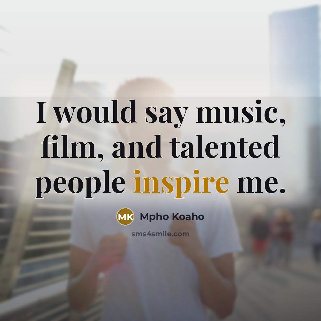 “I would say music, film, and talented people inspire me.…” quote by Mpho Koaho