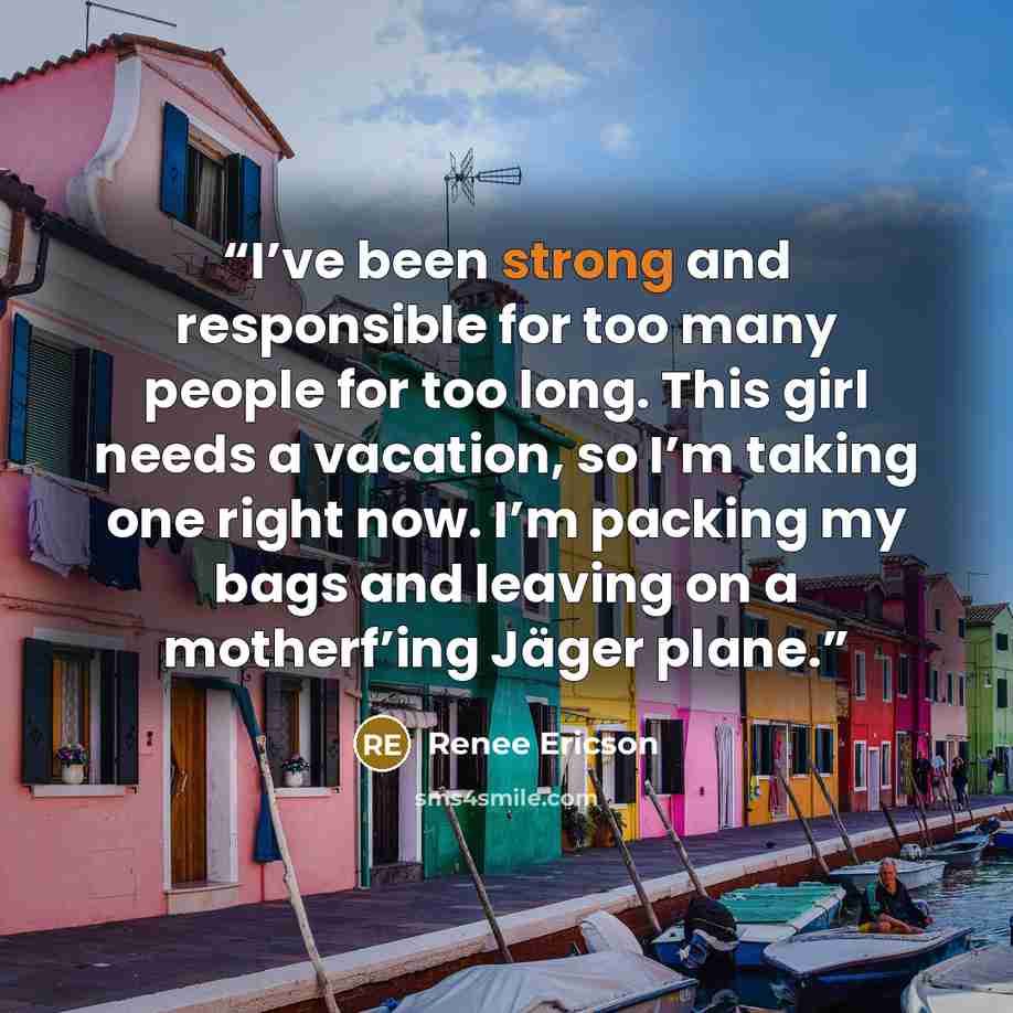 “I’ve been strong and responsible for too many people for too long. This girl needs a vacation, so I’m taking one right now. I’m packing my bags and leaving on a motherf’ing Jäger plane.” quote by Renee Ericson